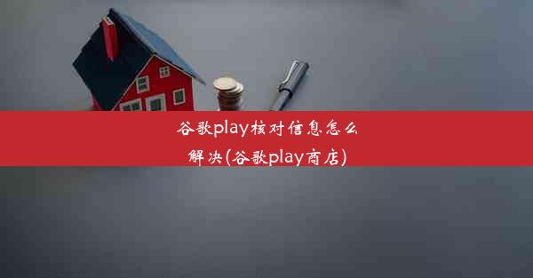 谷歌play核对信息怎么解决(谷歌play商店)