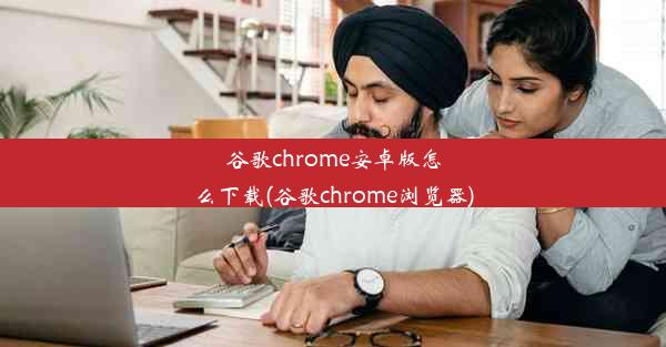 谷歌chrome安卓版怎么下载(谷歌chrome浏览器)