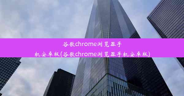 谷歌chrome浏览器手机安卓版(谷歌chrome浏览器手机安卓版)