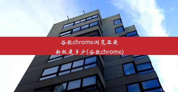 谷歌chrome浏览器最新版是多少(谷歌chrome)