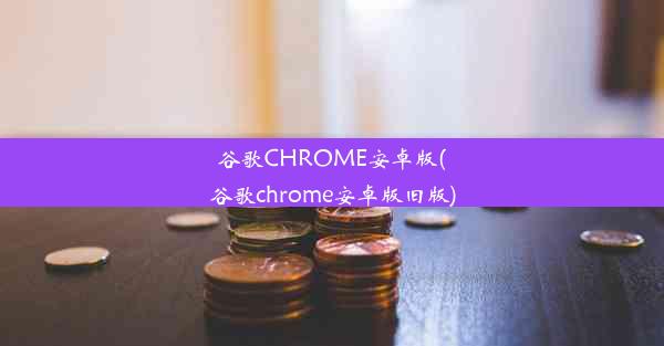 谷歌CHROME安卓版(谷歌chrome安卓版旧版)