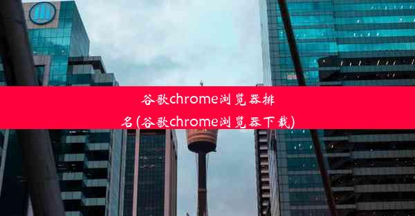 谷歌chrome浏览器排名(谷歌chrome浏览器下载)