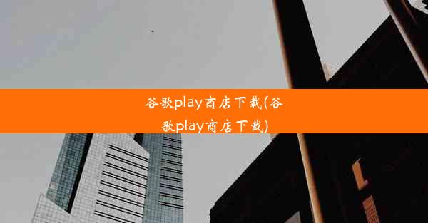 谷歌play商店下载(谷歌play商店下载)