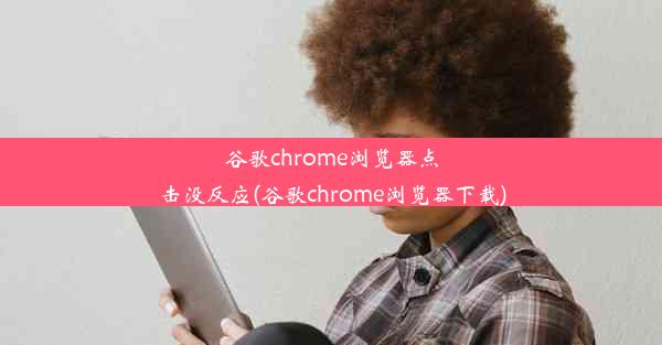 谷歌chrome浏览器点击没反应(谷歌chrome浏览器下载)