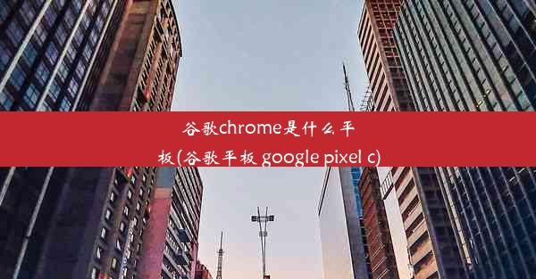 谷歌chrome是什么平板(谷歌平板 google pixel c)