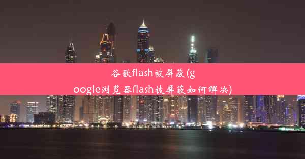 谷歌flash被屏蔽(google浏览器flash被屏蔽如何解决)