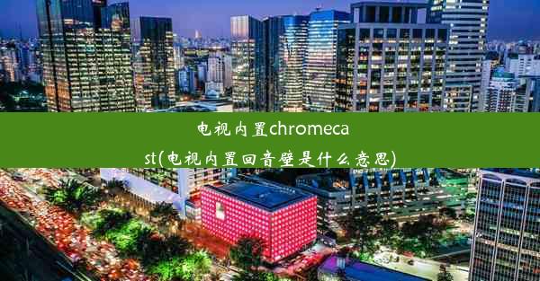 电视内置chromecast(电视内置回音壁是什么意思)