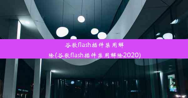 谷歌flash插件禁用解除(谷歌flash插件禁用解除2020)