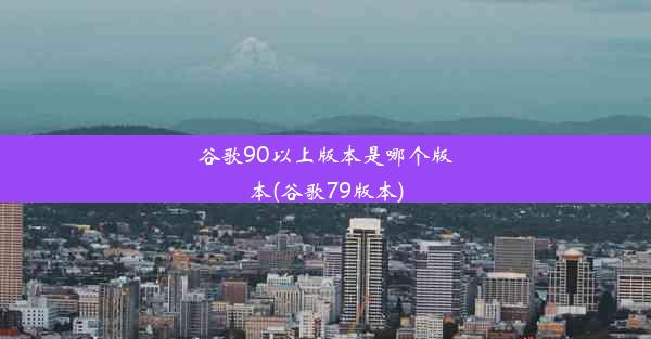 谷歌90以上版本是哪个版本(谷歌79版本)