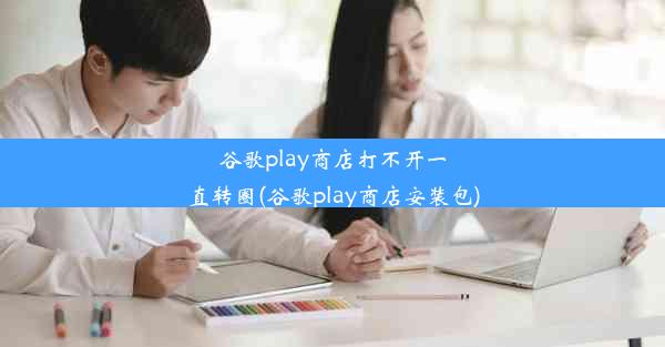 谷歌play商店打不开一直转圈(谷歌play商店安装包)