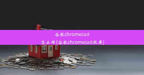 谷歌chromecast怎么样(谷歌chromecast投屏)