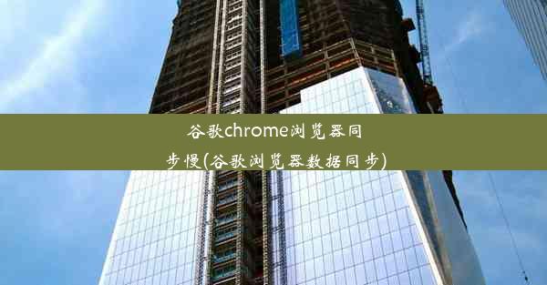 谷歌chrome浏览器同步慢(谷歌浏览器数据同步)