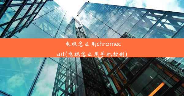 电视怎么用chromecast(电视怎么用手机控制)