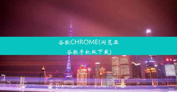 谷歌CHROME(浏览器谷歌手机版下载)