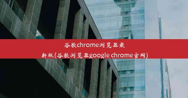 谷歌chrome浏览器最新版(谷歌浏览器google chrome官网)