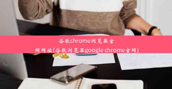 谷歌chrome浏览器官网网址(谷歌浏览器google chrome官网)