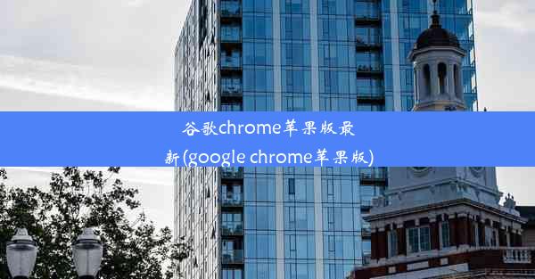 谷歌chrome苹果版最新(google chrome苹果版)