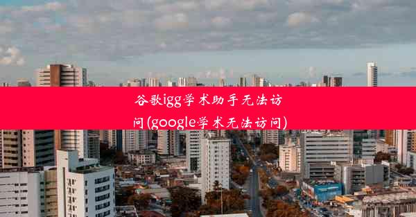 谷歌igg学术助手无法访问(google学术无法访问)