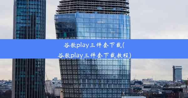 谷歌play三件套下载(谷歌play三件套下载教程)