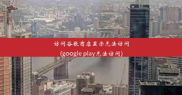 访问谷歌商店显示无法访问(google play无法访问)