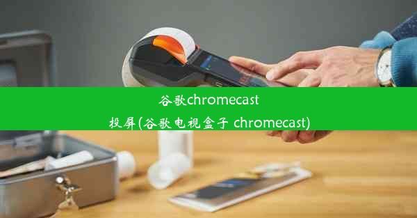 谷歌chromecast投屏(谷歌电视盒子 chromecast)