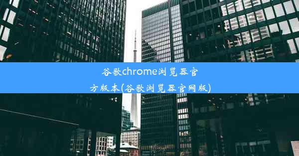 谷歌chrome浏览器官方版本(谷歌浏览器官网版)