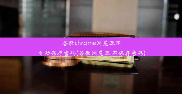 谷歌chrome浏览器不自动保存密码(谷歌浏览器 不保存密码)