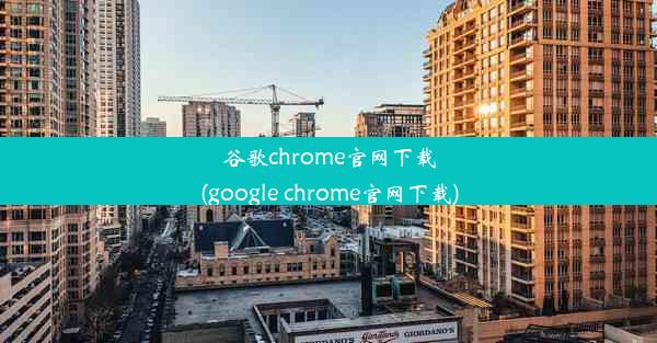 谷歌chrome官网下载(google chrome官网下载)