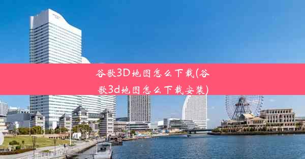 谷歌3D地图怎么下载(谷歌3d地图怎么下载安装)