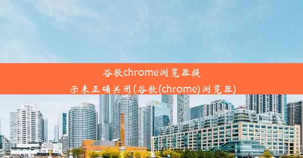 谷歌chrome浏览器提示未正确关闭(谷歌(chrome)浏览器)