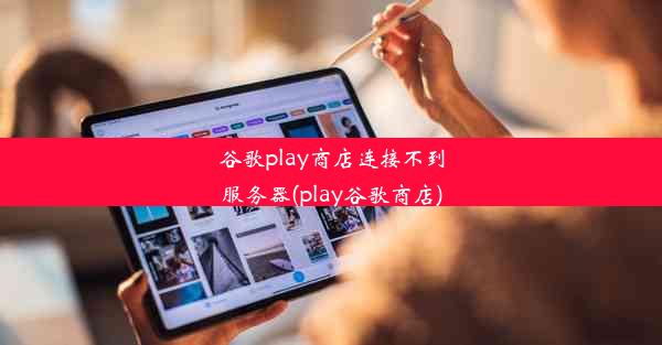 谷歌play商店连接不到服务器(play谷歌商店)