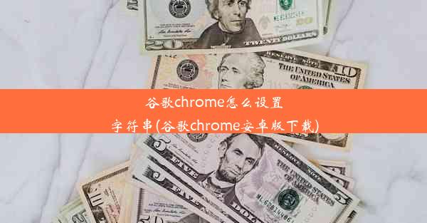 谷歌chrome怎么设置字符串(谷歌chrome安卓版下载)