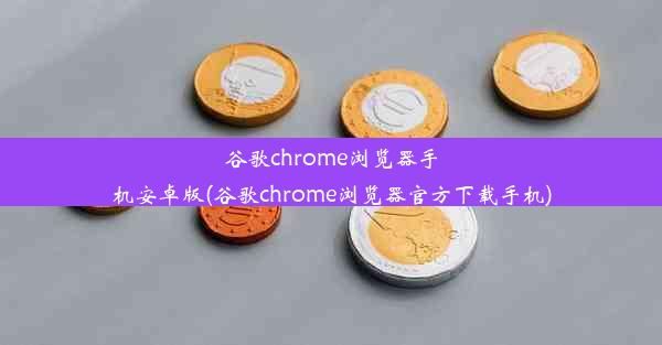 谷歌chrome浏览器手机安卓版(谷歌chrome浏览器官方下载手机)