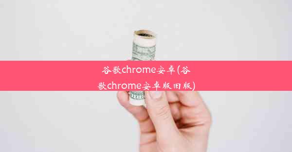 谷歌chrome安卓(谷歌chrome安卓版旧版)