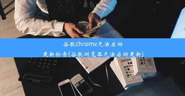 谷歌chrome无法启动更新检查(谷歌浏览器无法启动更新)