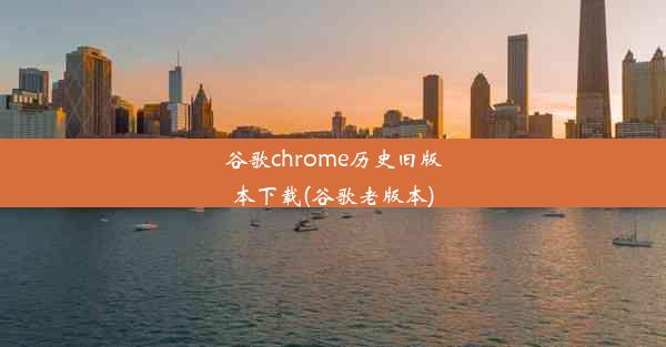 谷歌chrome历史旧版本下载(谷歌老版本)