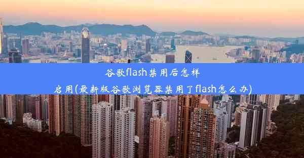 谷歌flash禁用后怎样启用(最新版谷歌浏览器禁用了flash怎么办)