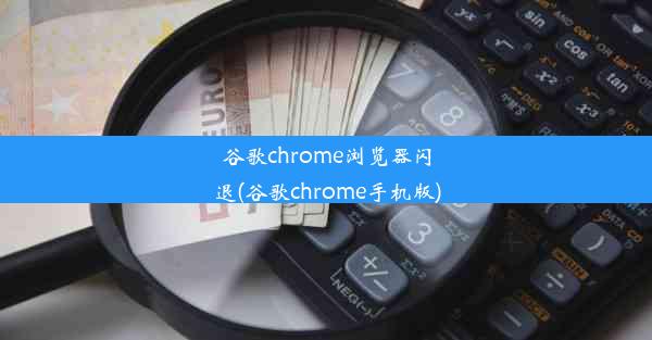 谷歌chrome浏览器闪退(谷歌chrome手机版)