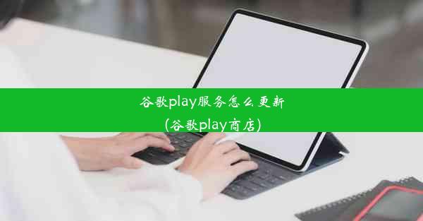 谷歌play服务怎么更新(谷歌play商店)