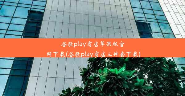 谷歌play商店苹果版官网下载(谷歌play商店三件套下载)