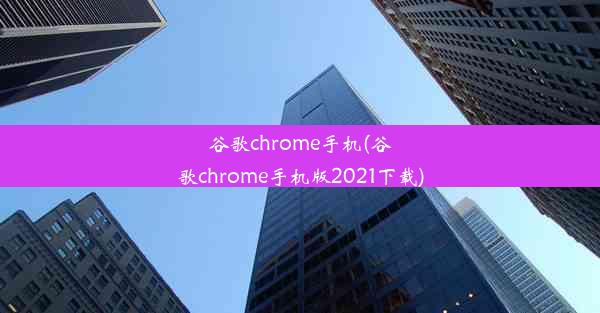 谷歌chrome手机(谷歌chrome手机版2021下载)