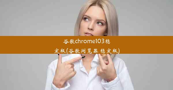 谷歌chrome103稳定版(谷歌浏览器 稳定版)