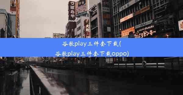 谷歌play三件套下载(谷歌play三件套下载oppo)