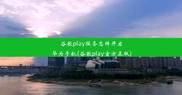 谷歌play服务怎样开启华为手机(谷歌play官方正版)