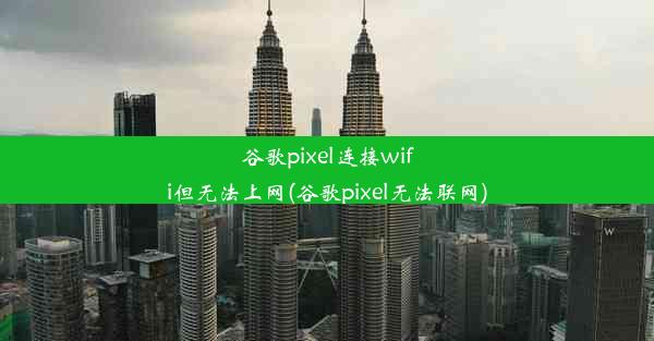 谷歌pixel连接wifi但无法上网(谷歌pixel无法联网)