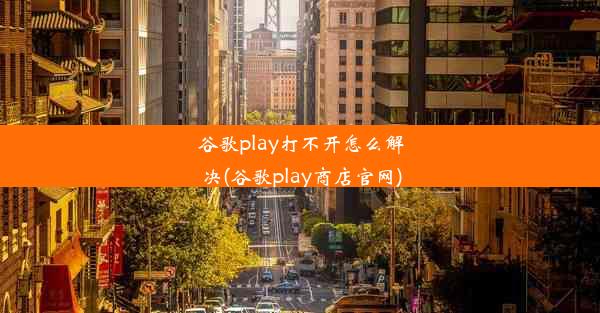 谷歌play打不开怎么解决(谷歌play商店官网)