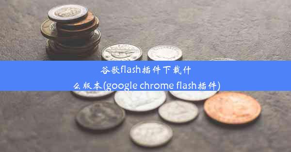 谷歌flash插件下载什么版本(google chrome flash插件)