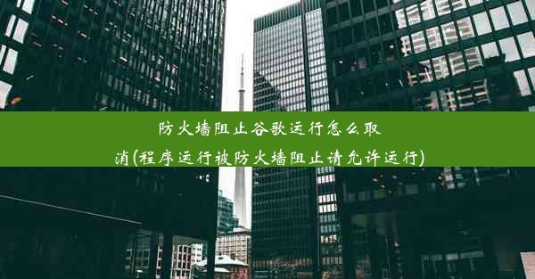 防火墙阻止谷歌运行怎么取消(程序运行被防火墙阻止请允许运行)