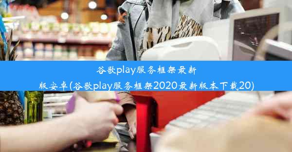 谷歌play服务框架最新版安卓(谷歌play服务框架2020最新版本下载20)