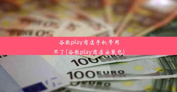 谷歌play商店手机号用不了(谷歌play商店安装包)